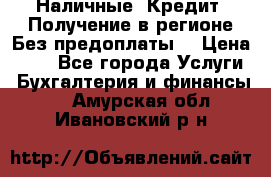 Наличные. Кредит. Получение в регионе Без предоплаты. › Цена ­ 10 - Все города Услуги » Бухгалтерия и финансы   . Амурская обл.,Ивановский р-н